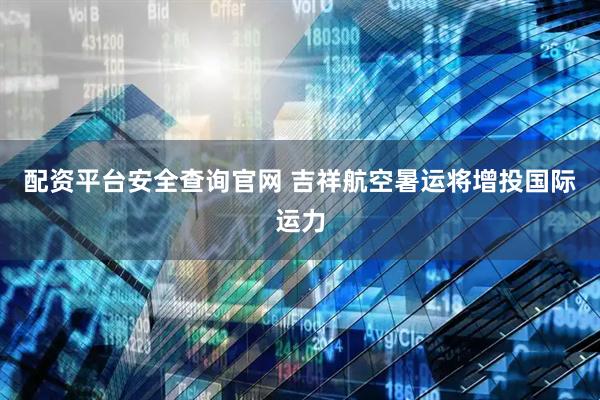 配资平台安全查询官网 吉祥航空暑运将增投国际运力