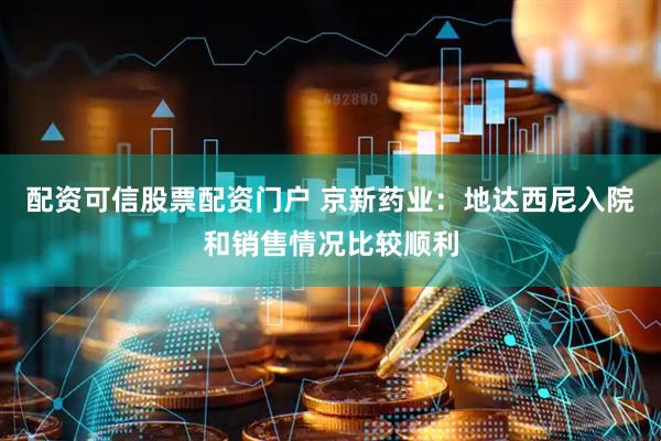 配资可信股票配资门户 京新药业：地达西尼入院和销售情况比较顺利