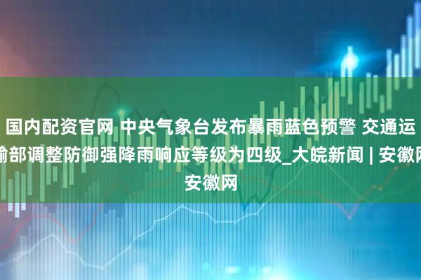 国内配资官网 中央气象台发布暴雨蓝色预警 交通运输部调整防御强降雨响应等级为四级_大皖新闻 | 安徽网