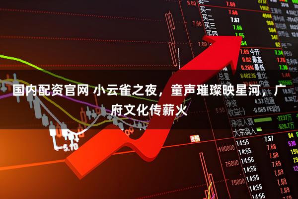 国内配资官网 小云雀之夜，童声璀璨映星河，广府文化传薪火