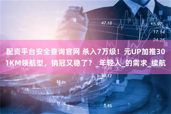 配资平台安全查询官网 杀入7万级！元UP加推301KM领航型，销冠又稳了？_年轻人_的需求_续航