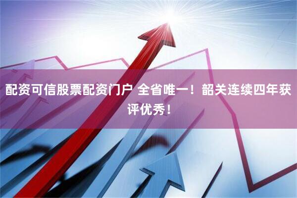 配资可信股票配资门户 全省唯一！韶关连续四年获评优秀！