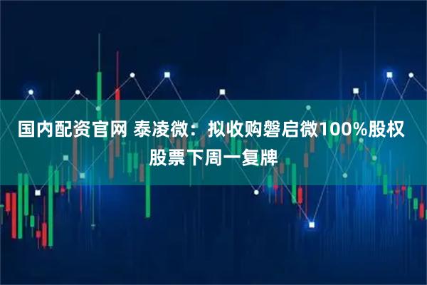 国内配资官网 泰凌微：拟收购磐启微100%股权 股票下周一复牌
