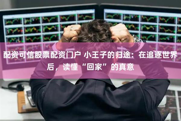 配资可信股票配资门户 小王子的归途：在追逐世界后，读懂 “回家” 的真意