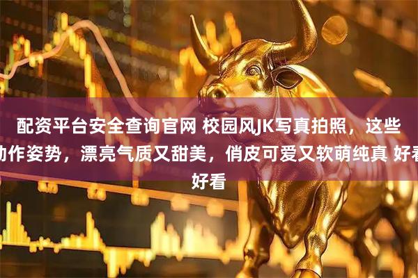 配资平台安全查询官网 校园风JK写真拍照，这些动作姿势，漂亮气质又甜美，俏皮可爱又软萌纯真 好看