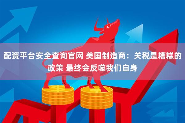配资平台安全查询官网 美国制造商：关税是糟糕的政策 最终会反噬我们自身