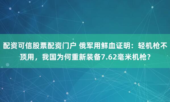 配资可信股票配资门户 俄军用鲜血证明：轻机枪不顶用，我国为何重新装备7.62毫米机枪？