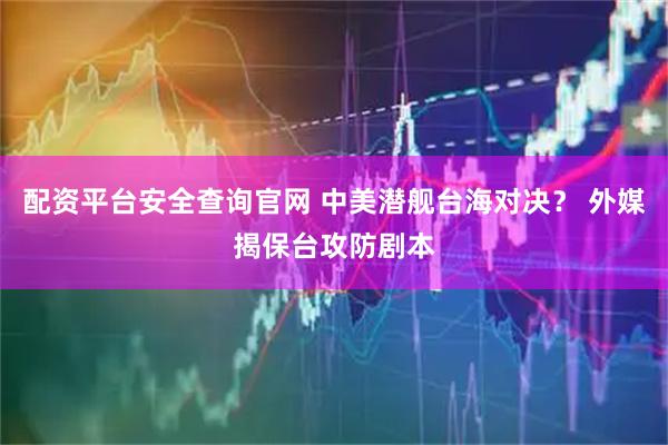 配资平台安全查询官网 中美潜舰台海对决？ 外媒揭保台攻防剧本