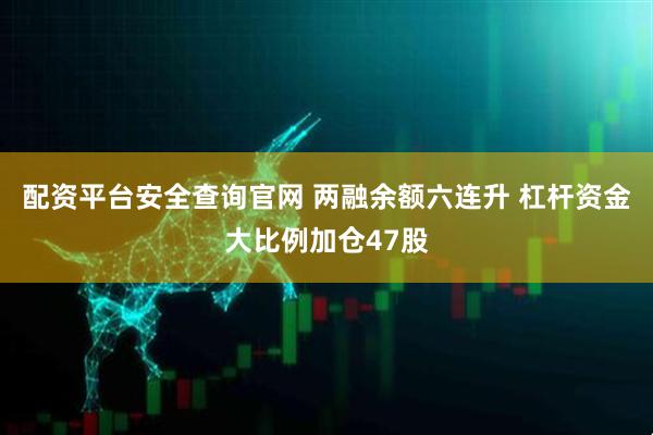 配资平台安全查询官网 两融余额六连升 杠杆资金大比例加仓47股
