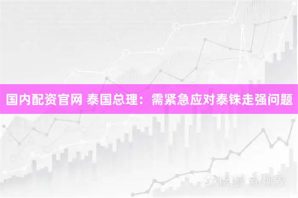 国内配资官网 泰国总理：需紧急应对泰铢走强问题