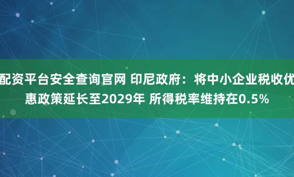 配资平台安全查询官网 印尼政府：将中小企业税收优惠政策延长至2029年 所得税率维持在0.5%