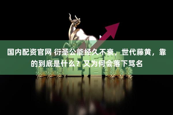 国内配资官网 衍圣公能经久不衰，世代藤黄，靠的到底是什么？又为何会落下骂名