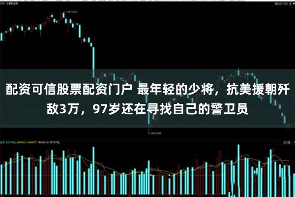 配资可信股票配资门户 最年轻的少将，抗美援朝歼敌3万，97岁还在寻找自己的警卫员