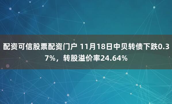 配资可信股票配资门户 11月18日中贝转债下跌0.37%，转股溢价率24.64%