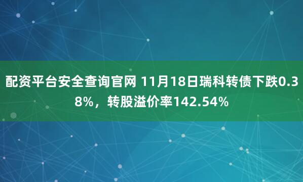 配资平台安全查询官网 11月18日瑞科转债下跌0.38%，转股溢价率142.54%