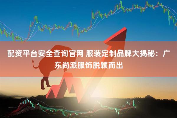 配资平台安全查询官网 服装定制品牌大揭秘：广东尚派服饰脱颖而出