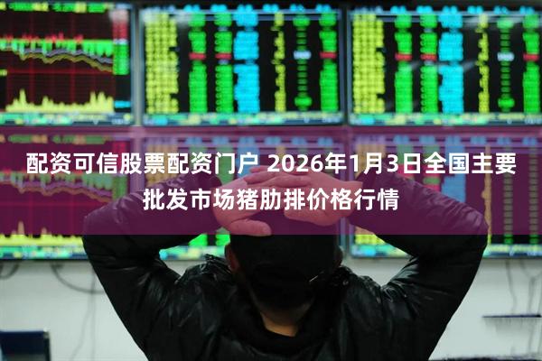 配资可信股票配资门户 2026年1月3日全国主要批发市场猪肋排价格行情