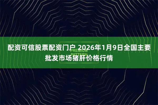 配资可信股票配资门户 2026年1月9日全国主要批发市场猪肝价格行情