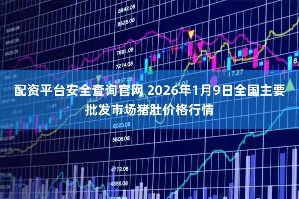 配资平台安全查询官网 2026年1月9日全国主要批发市场猪肚价格行情